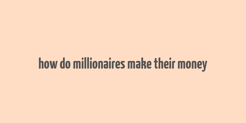 how do millionaires make their money