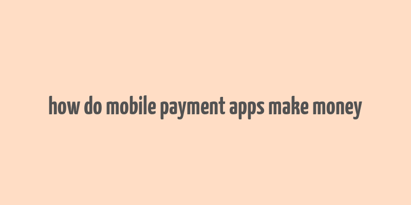 how do mobile payment apps make money