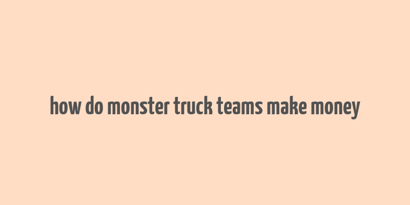 how do monster truck teams make money