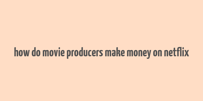 how do movie producers make money on netflix