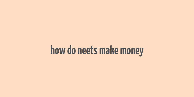 how do neets make money