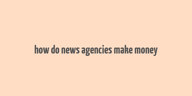 how do news agencies make money