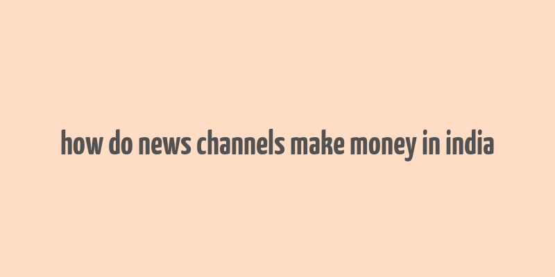 how do news channels make money in india