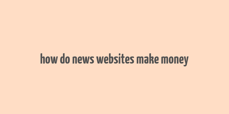 how do news websites make money