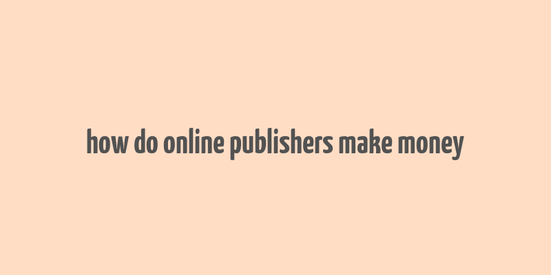 how do online publishers make money