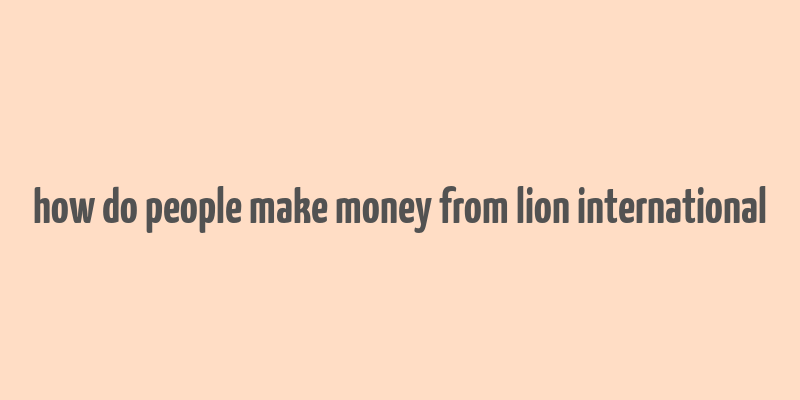 how do people make money from lion international