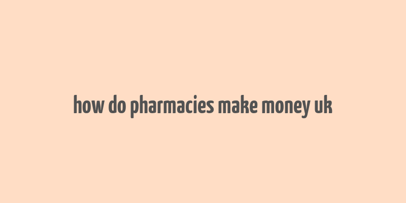 how do pharmacies make money uk