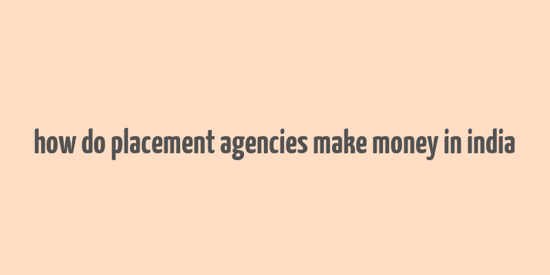 how do placement agencies make money in india