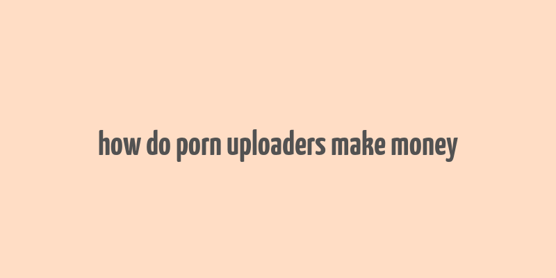 how do porn uploaders make money