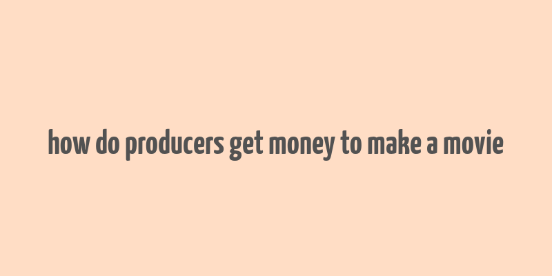 how do producers get money to make a movie