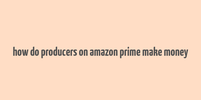 how do producers on amazon prime make money