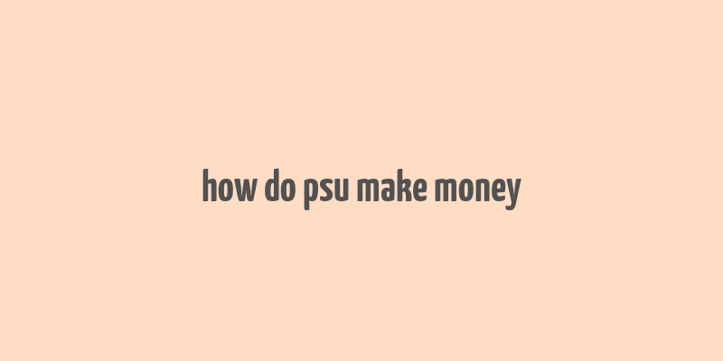 how do psu make money