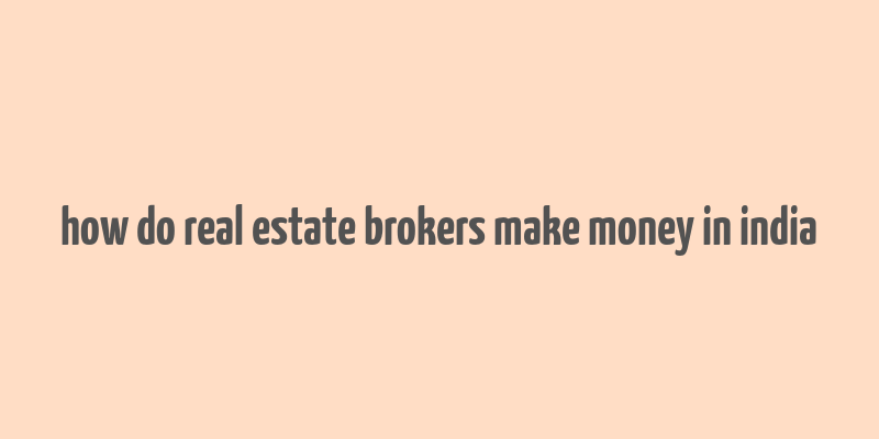 how do real estate brokers make money in india