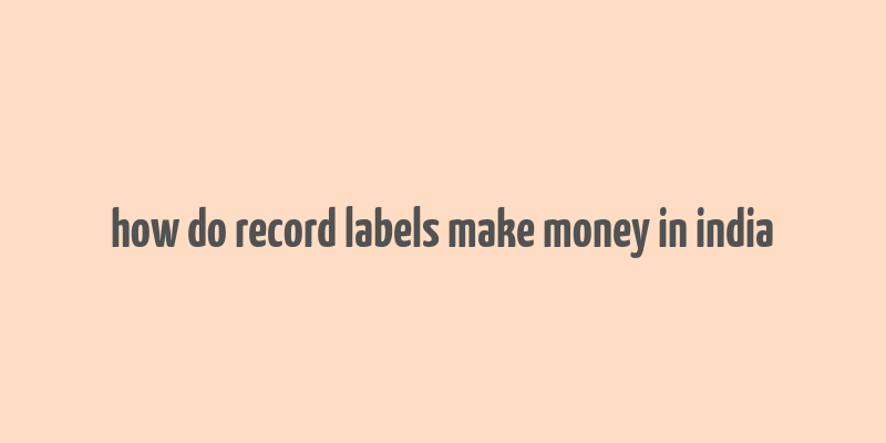 how do record labels make money in india