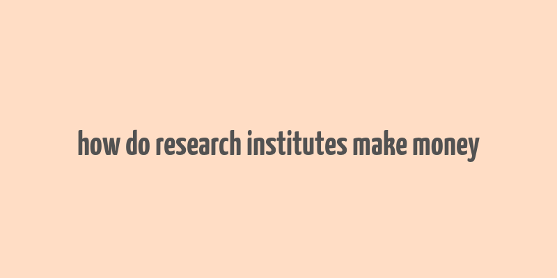 how do research institutes make money