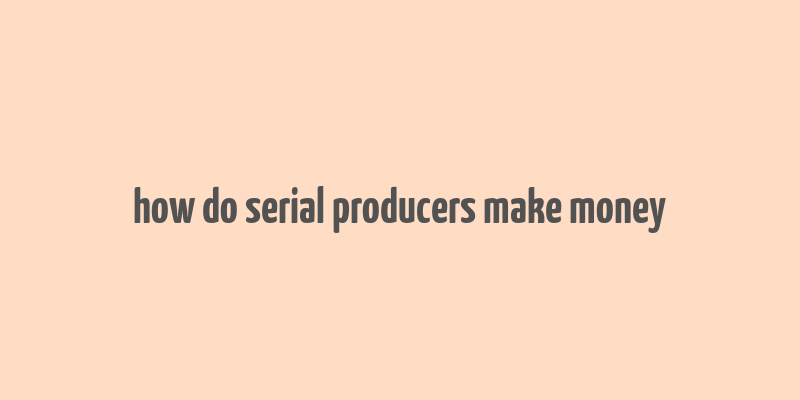 how do serial producers make money