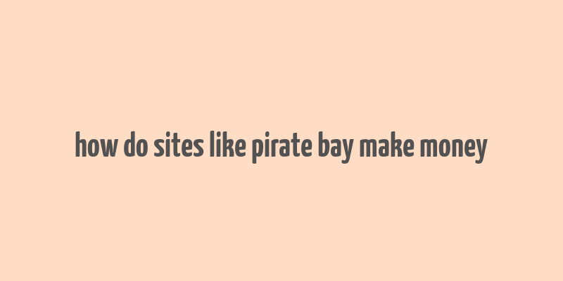 how do sites like pirate bay make money