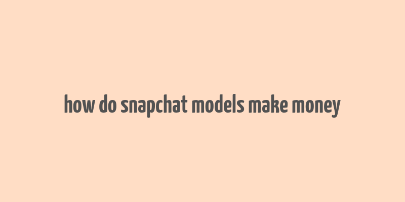 how do snapchat models make money