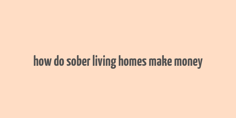 how do sober living homes make money