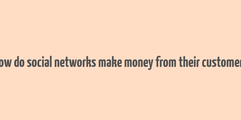 how do social networks make money from their customers