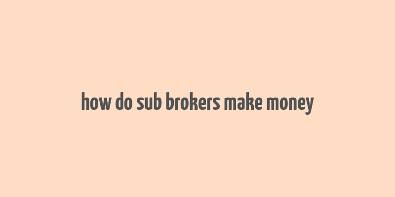 how do sub brokers make money