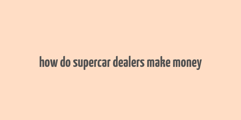 how do supercar dealers make money