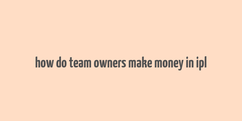 how do team owners make money in ipl