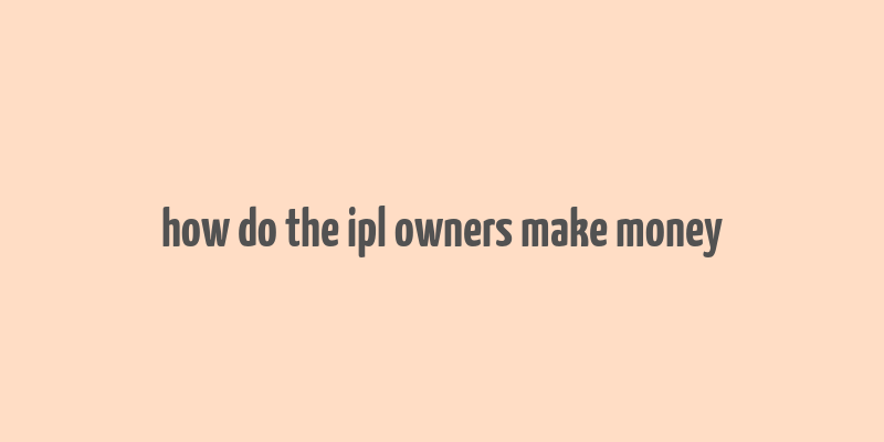 how do the ipl owners make money