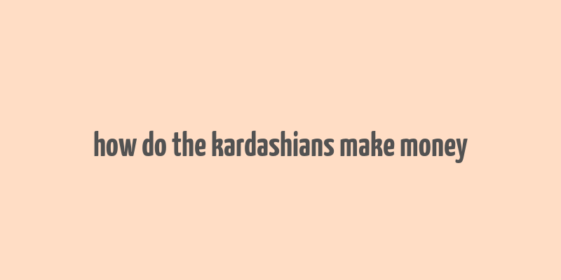 how do the kardashians make money