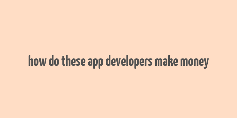 how do these app developers make money