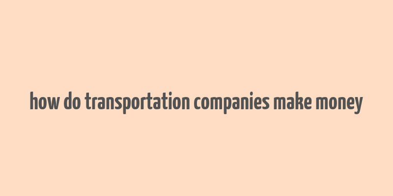 how do transportation companies make money