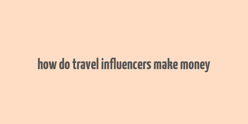 how do travel influencers make money