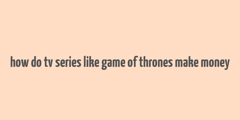 how do tv series like game of thrones make money