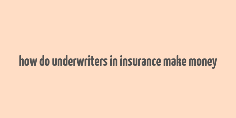 how do underwriters in insurance make money