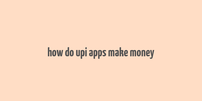 how do upi apps make money