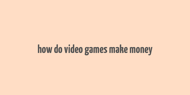 how do video games make money