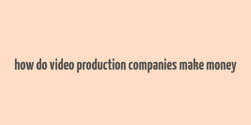 how do video production companies make money