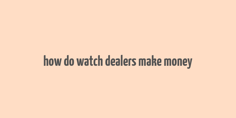 how do watch dealers make money