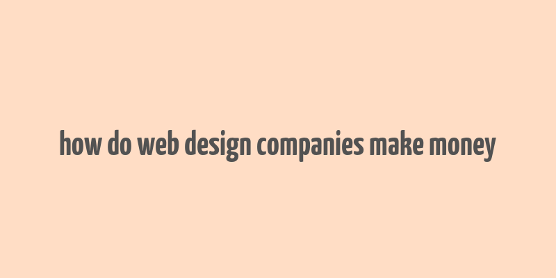 how do web design companies make money