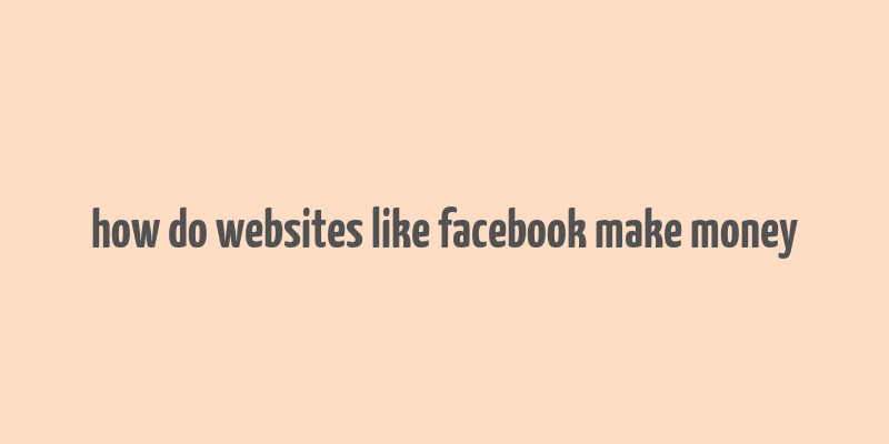 how do websites like facebook make money