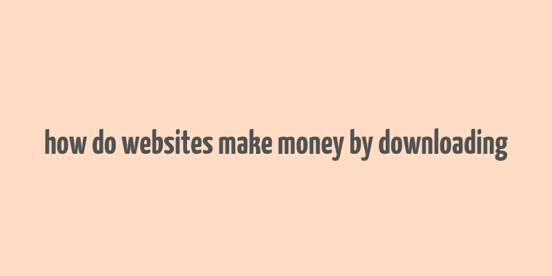 how do websites make money by downloading