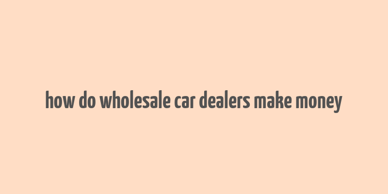 how do wholesale car dealers make money