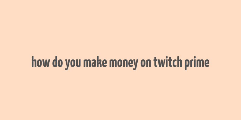 how do you make money on twitch prime