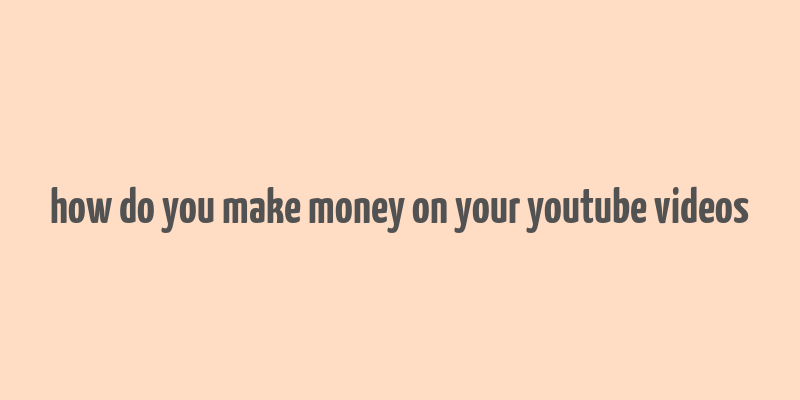 how do you make money on your youtube videos