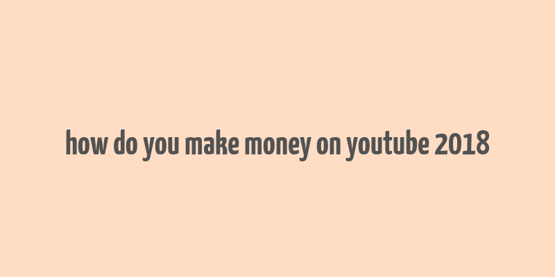 how do you make money on youtube 2018