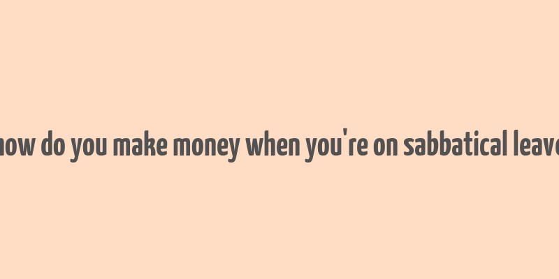 how do you make money when you're on sabbatical leave