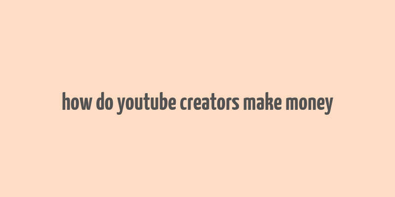 how do youtube creators make money