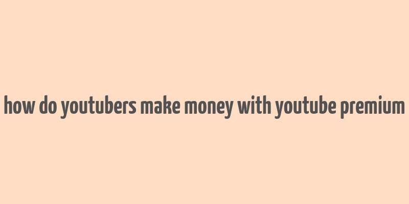 how do youtubers make money with youtube premium