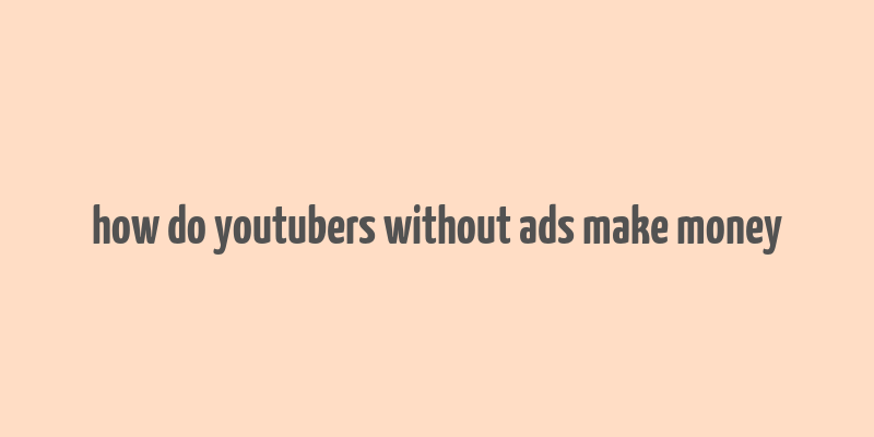 how do youtubers without ads make money