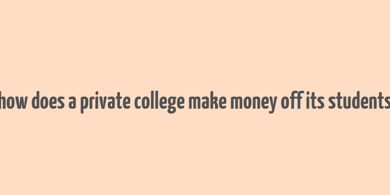 how does a private college make money off its students